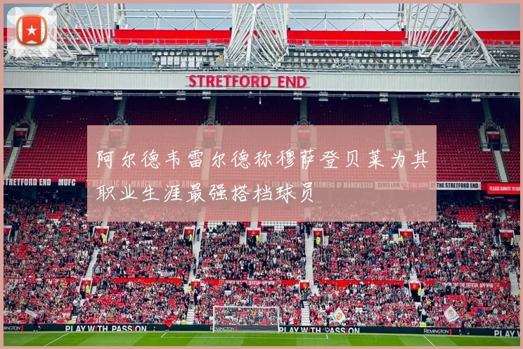 阿尔德韦雷尔德称穆萨登贝莱为其职业生涯最强搭档球员