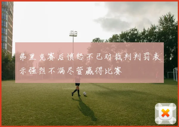 弗里克赛后愤怒不已对裁判判罚表示强烈不满尽管赢得比赛