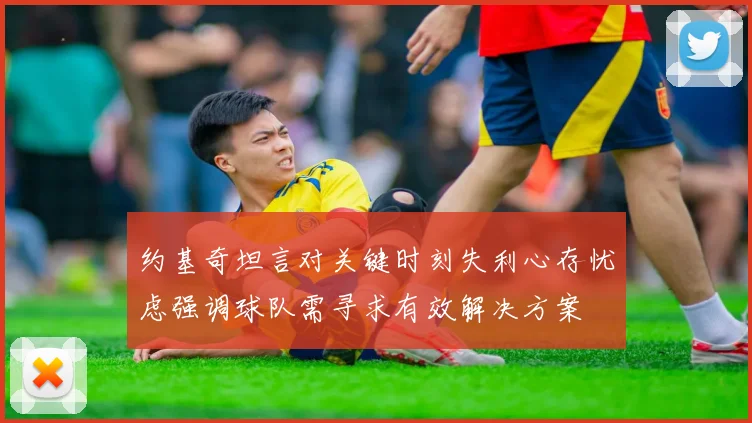 约基奇坦言对关键时刻失利心存忧虑强调球队需寻求有效解决方案