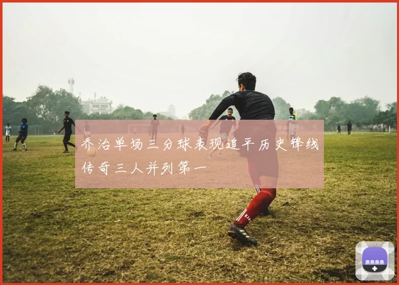 乔治单场三分球表现追平历史锋线传奇三人并列第一