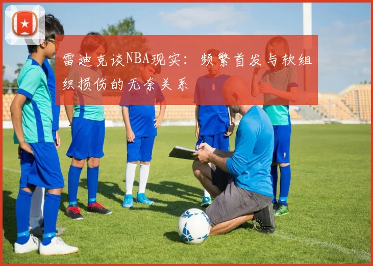 雷迪克谈NBA现实：频繁首发与软组织损伤的无奈关系