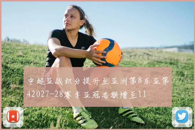 中超亚战积分提升至亚洲第8东亚第42027-28赛季亚冠名额增至11