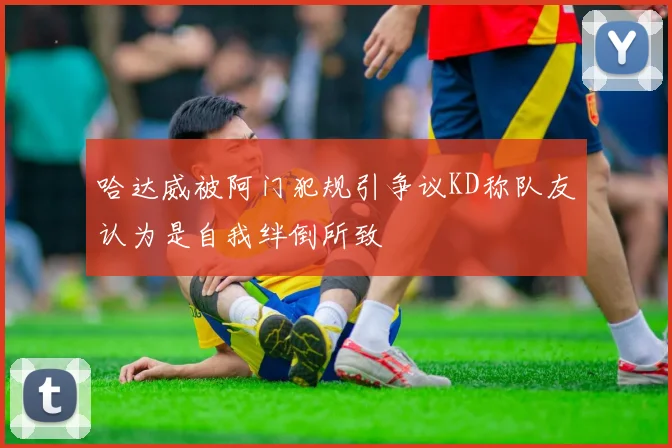 哈达威被阿门犯规引争议KD称队友认为是自我绊倒所致
