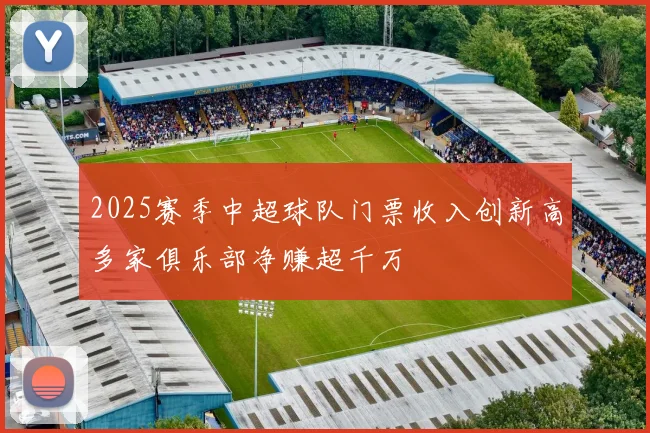 2025赛季中超球队门票收入创新高多家俱乐部净赚超千万