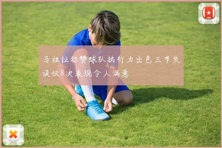 马祖拉称赞球队执行力出色三节失误仅8次表现令人满意