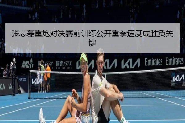 张志磊重炮对决赛前训练公开重拳速度成胜负关键